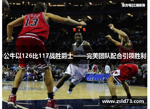 公牛以126比117战胜爵士——完美团队配合引领胜利