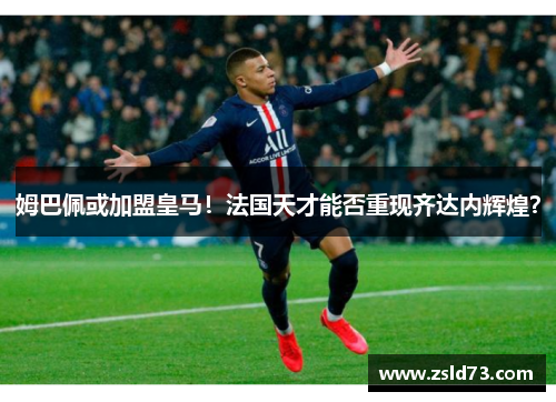 姆巴佩或加盟皇马！法国天才能否重现齐达内辉煌？