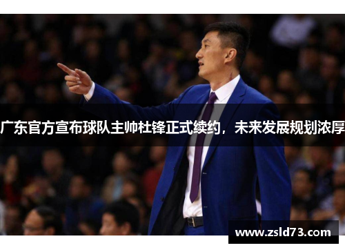 广东官方宣布球队主帅杜锋正式续约，未来发展规划浓厚